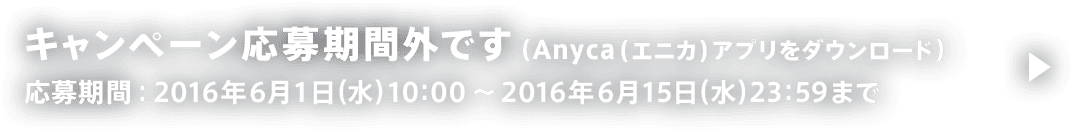 キャンペーン応募期間外です（Anyca（エニカ）アプリをダウンロード） 応募期間：2016年6月1日(水)10:00～ 2016年6月15日(水)23:59まで