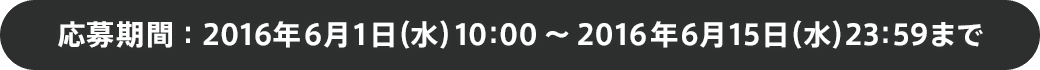 応募期間：2016年6月1日(水)10:00～2016年6月15日(水)23:59まで
