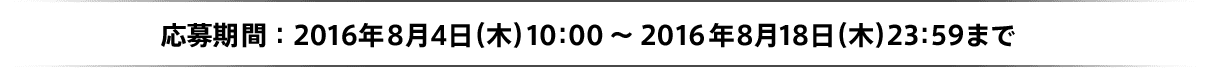 応募期間：2016年8月4日(木)10:00～2016年8月18日(木)23:59まで