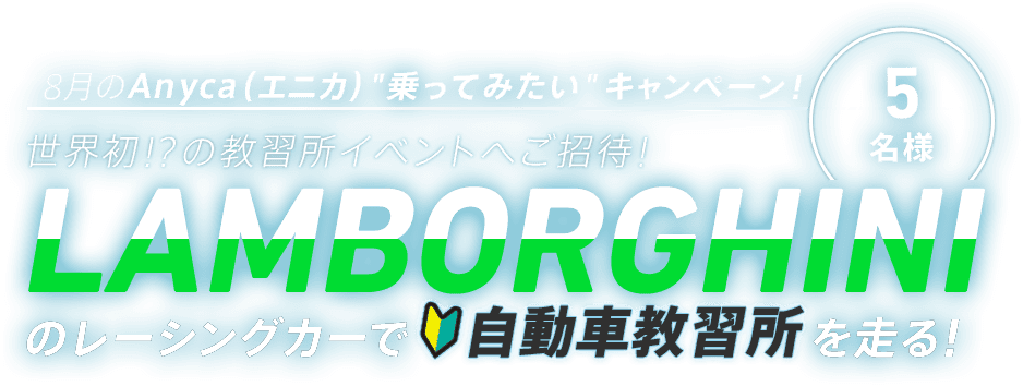 8月の Anyca(エニカ)＂乗ってみたい＂キャンペーン！世界初!?の教習所イベントへご招待！LAMBORGHINIのレーシングカーで自動車教習所を走る！5名様